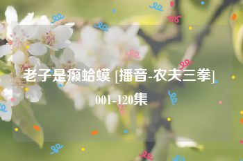 老子是癞蛤蟆 [播音-农夫三拳] 001-120集
