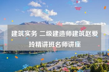 建筑实务 二级建造师建筑赵爱玲精讲班名师讲座
