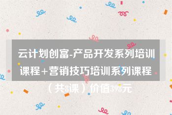 云计划创富-产品开发系列培训课程+营销技巧培训系列课程（共8课）价值398元