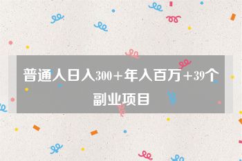 普通人日入300+年入百万+39个副业项目