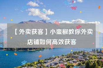【外卖获客】小蛮椒教你外卖店铺如何高效获客