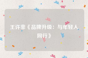 王许非《品牌升级：与年轻人同行》