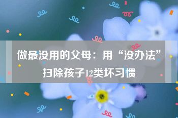 做最没用的父母：用“没办法”扫除孩子12类坏习惯