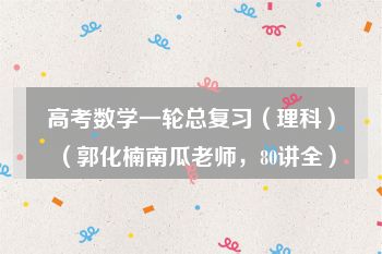 高考数学一轮总复习（理科）（郭化楠南瓜老师，80讲全）