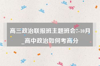 高三政治联报班主题班会7-10月_高中政治如何考高分