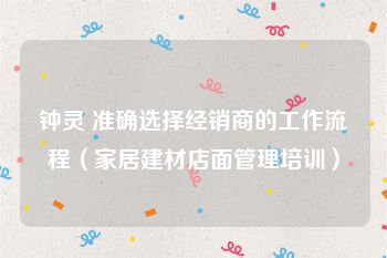 钟灵 准确选择经销商的工作流程（家居建材店面管理培训）