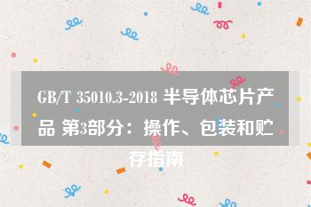 GB/T 35010.3-2018 半导体芯片产品 第3部分：操作、包装和贮存指南