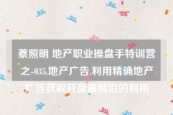 蔡照明 地产职业操盘手特训营之-035.地产广告.利用精确地产广告获取开盘最前沿的利用