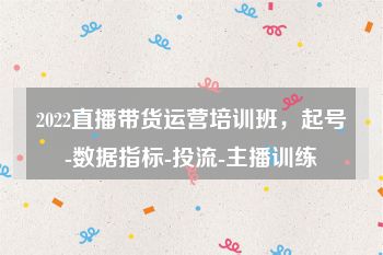 2022直播带货运营培训班，起号-数据指标-投流-主播训练