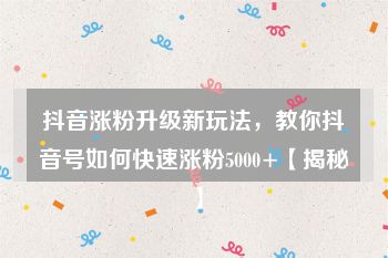 抖音涨粉升级新玩法，教你抖音号如何快速涨粉5000+【揭秘】