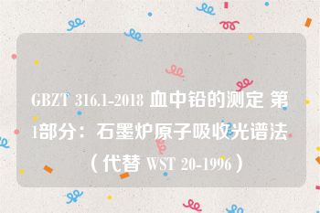 GBZT 316.1-2018 血中铅的测定 第1部分：石墨炉原子吸收光谱法 （代替 WST 20-1996）