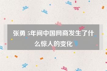 张勇 5年间中国网商发生了什么惊人的变化
