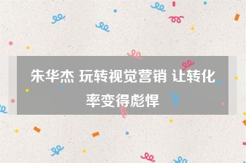 朱华杰 玩转视觉营销 让转化率变得彪悍