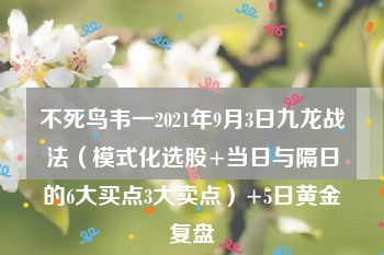 不死鸟韦一2021年9月3日九龙战法（模式化选股+当日与隔日的6大买点3大卖点）+5日黄金复盘