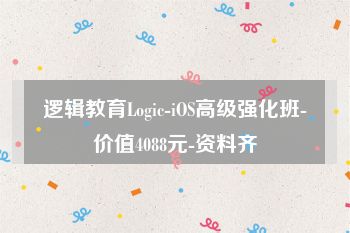 逻辑教育Logic-iOS高级强化班-价值4088元-资料齐