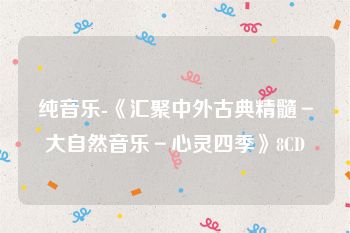 纯音乐-《汇聚中外古典精髓－大自然音乐－心灵四季》8CD