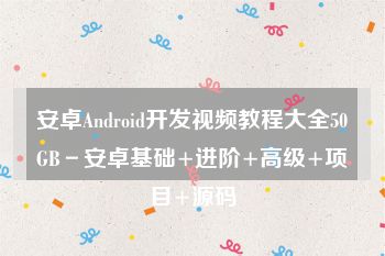 安卓Android开发视频教程大全50GB－安卓基础+进阶+高级+项目+源码