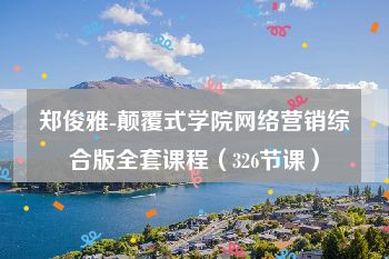 郑俊雅-颠覆式学院网络营销综合版全套课程（326节课）