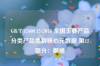 GB/T 37600.12-2018 全国主要产品分类产品类别核心元数据 第12部分：眼镜