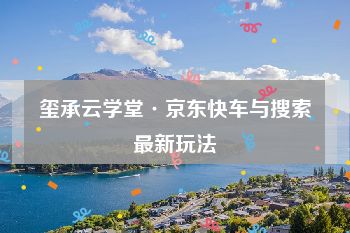 玺承云学堂·京东快车与搜索最新玩法