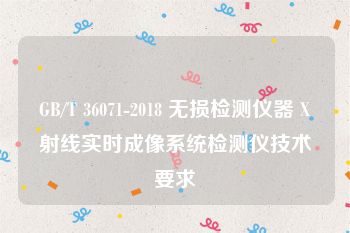 GB/T 36071-2018 无损检测仪器 X射线实时成像系统检测仪技术要求