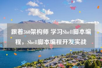 跟着360架构师 学习Shell脚本编程，Shell脚本编程开发实战