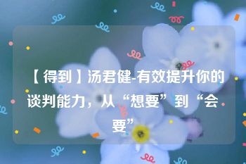 【得到】汤君健-有效提升你的谈判能力，从“想要”到“会要”