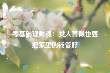 零基础理财课：女人再懒也要把家里的钱管好