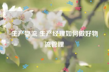 生产物流 生产经理如何做好物流管理