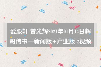 爱股轩 曾光辉2021年01月14日辉哥传书─新闻版+产业版 2视频