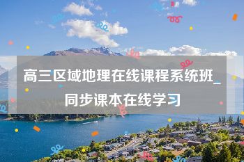 高三区域地理在线课程系统班_同步课本在线学习