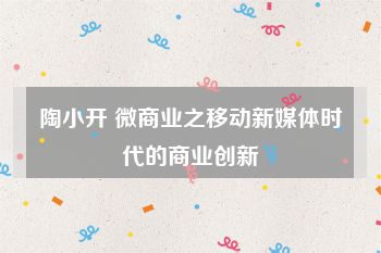 陶小开 微商业之移动新媒体时代的商业创新