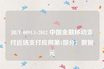 JR/T 0094.1-2012 中国金融移动支付近场支付应用第1部分：数据元