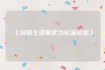 《游明生讲解武当松溪短棍》