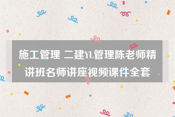 施工管理 二建YL管理陈老师精讲班名师讲座视频课件全套