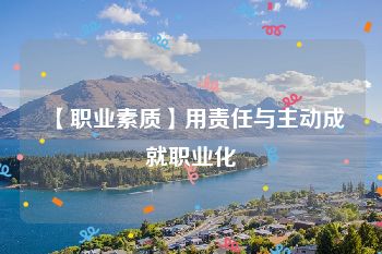 【职业素质】用责任与主动成就职业化