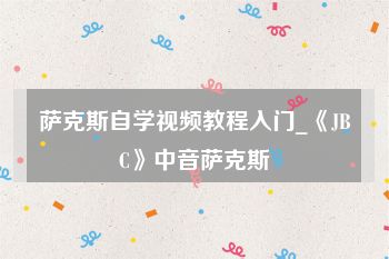 萨克斯自学视频教程入门_《JBC》中音萨克斯