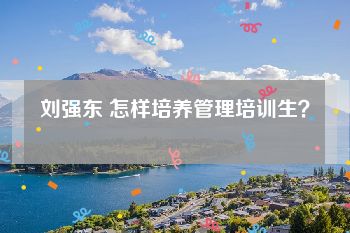 刘强东 怎样培养管理培训生？