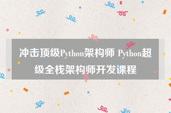 冲击顶级Python架构师 Python超级全栈架构师开发课程