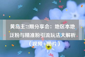 黄岛主72期分享会：地区本地泛粉与精准粉引流玩法大解析（视频+图片）