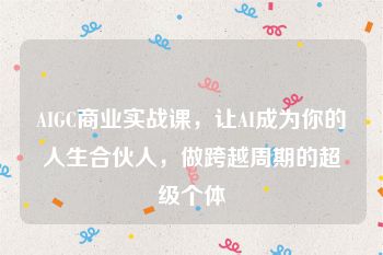 AIGC商业实战课，让AI成为你的人生合伙人，做跨越周期的超级个体