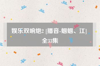 娱乐双响炮2 [播音-蝈蝈、江] 全33集