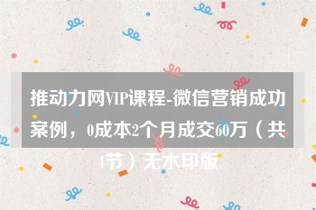 推动力网VIP课程-微信营销成功案例，0成本2个月成交60万（共4节）无水印版