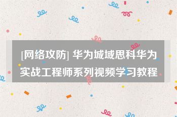 [网络攻防] 华为城域思科华为实战工程师系列视频学习教程