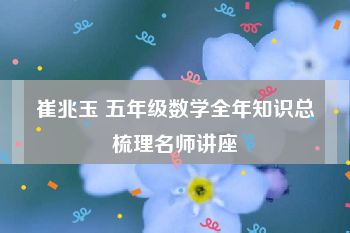 崔兆玉 五年级数学全年知识总梳理名师讲座