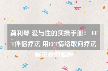 龚利琴 爱与性的实操手册： EFT伴侣疗法 用EFT情绪取向疗法解决爱的难题