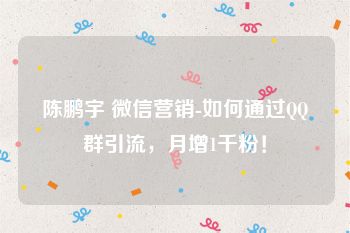 陈鹏宇 微信营销-如何通过QQ群引流，月增1千粉！