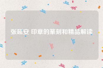 张延安 印章的篆刻和精品解读