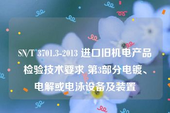 SN/T 3701.3-2013 进口旧机电产品检验技术要求 第3部分电镀、电解或电泳设备及装置