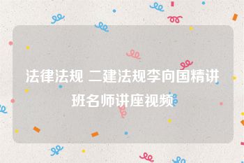 法律法规 二建法规李向国精讲班名师讲座视频